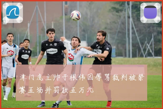 津门虎主帅于根伟因辱骂裁判被禁赛五场并罚款五万元
