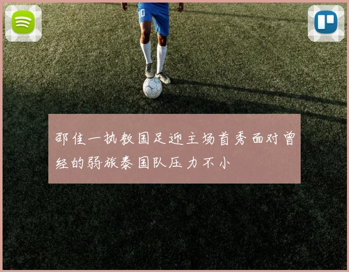 邵佳一执教国足迎主场首秀面对曾经的弱旅泰国队压力不小