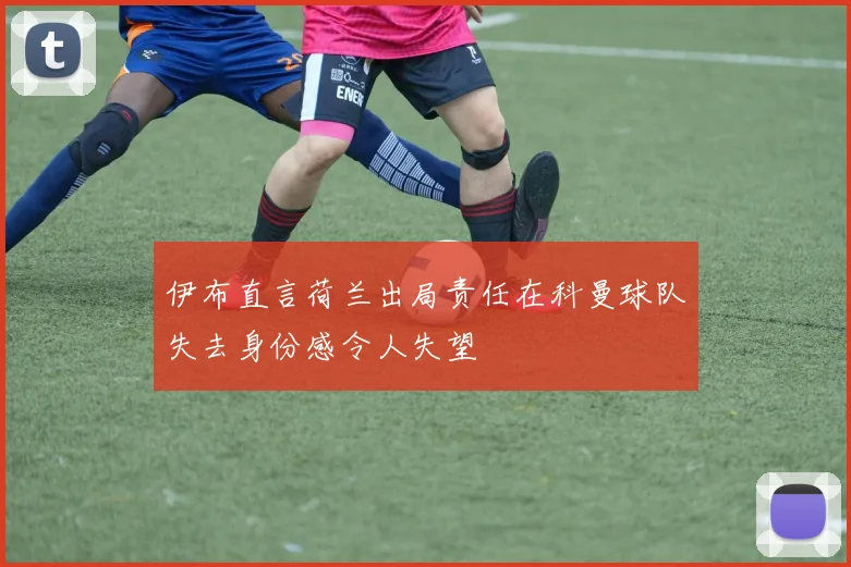 伊布直言荷兰出局责任在科曼球队失去身份感令人失望