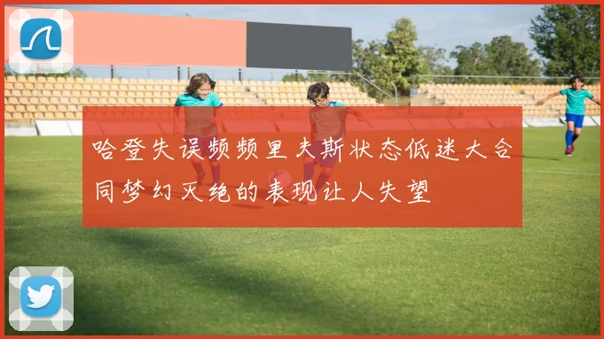 哈登失误频频里夫斯状态低迷大合同梦幻灭绝的表现让人失望