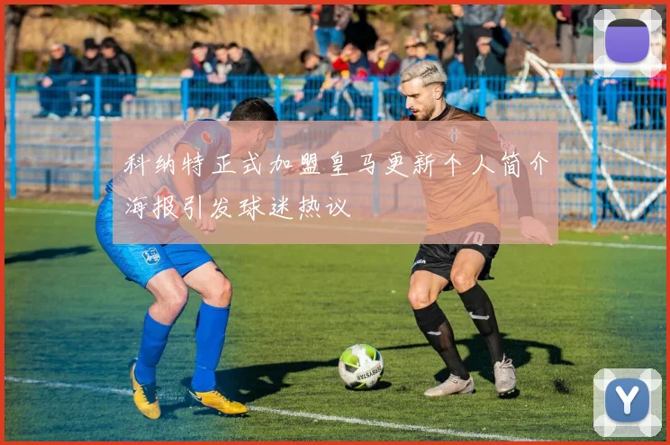 科纳特正式加盟皇马更新个人简介海报引发球迷热议