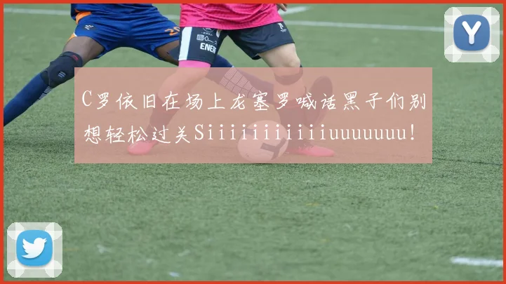 C罗依旧在场上龙塞罗喊话黑子们别想轻松过关Siiiiiiiiiiiuuuuuuu！