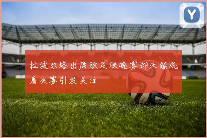 拉波尔塔出席欧足联晚宴却未能观看决赛引发关注