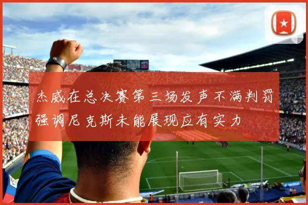 杰威在总决赛第三场发声不满判罚强调尼克斯未能展现应有实力