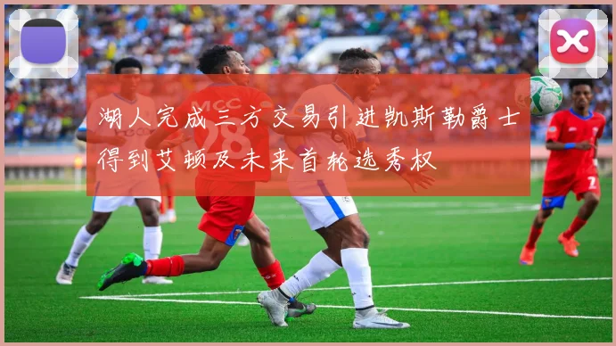 湖人完成三方交易引进凯斯勒爵士得到艾顿及未来首轮选秀权