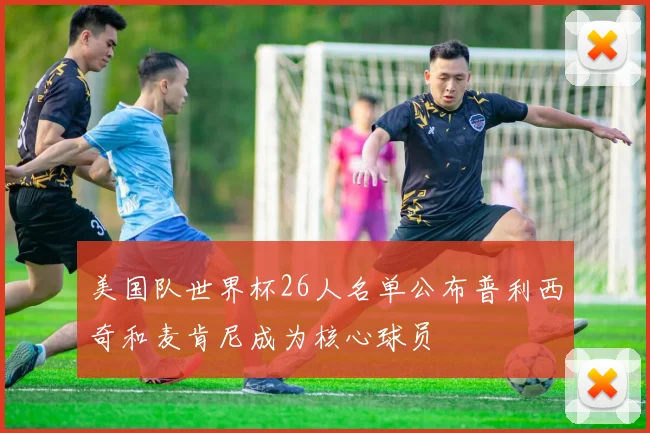 美国队世界杯26人名单公布普利西奇和麦肯尼成为核心球员