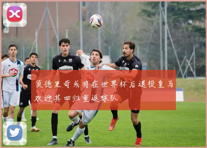 莫德里奇或将在世界杯后退役皇马欢迎其回归重返球队