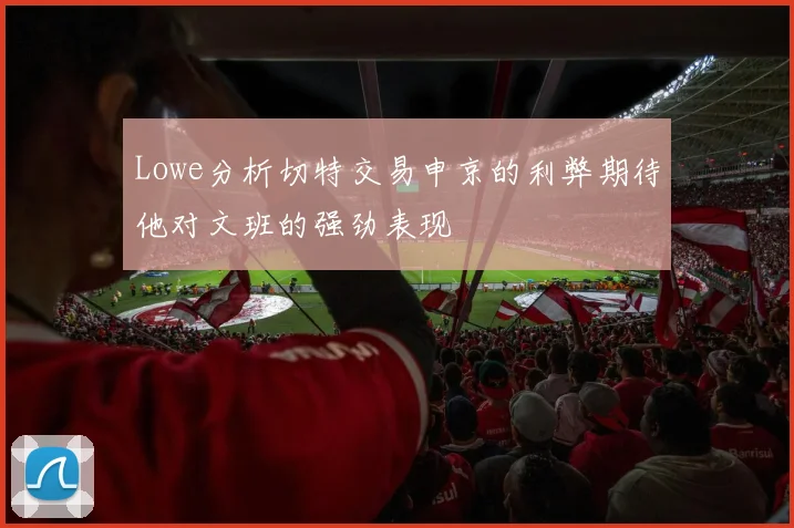 Lowe分析切特交易申京的利弊期待他对文班的强劲表现