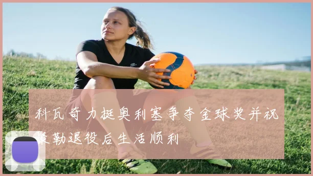科瓦奇力挺奥利塞争夺金球奖并祝聚勒退役后生活顺利