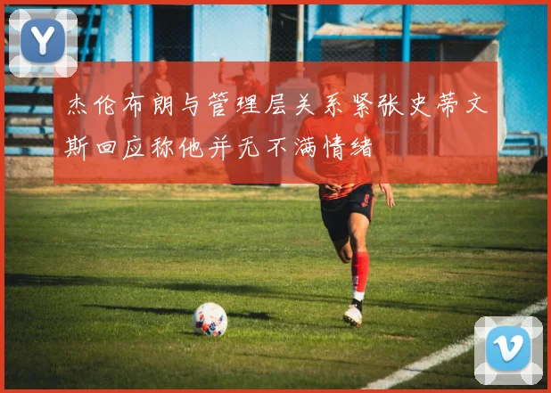 杰伦布朗与管理层关系紧张史蒂文斯回应称他并无不满情绪