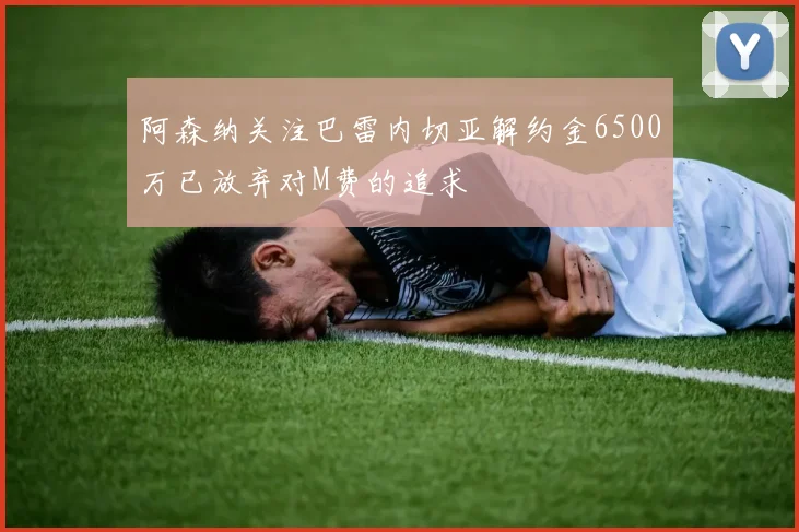 阿森纳关注巴雷内切亚解约金6500万已放弃对M费的追求
