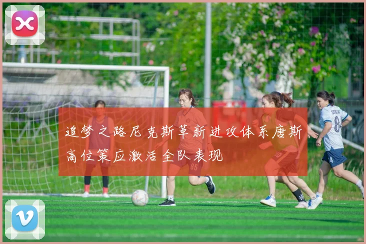 追梦之路尼克斯革新进攻体系唐斯高位策应激活全队表现