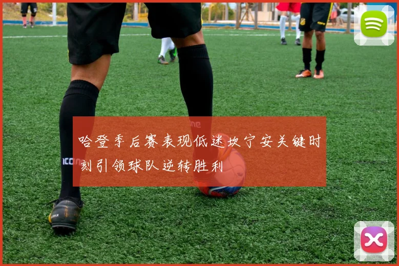 哈登季后赛表现低迷坎宁安关键时刻引领球队逆转胜利